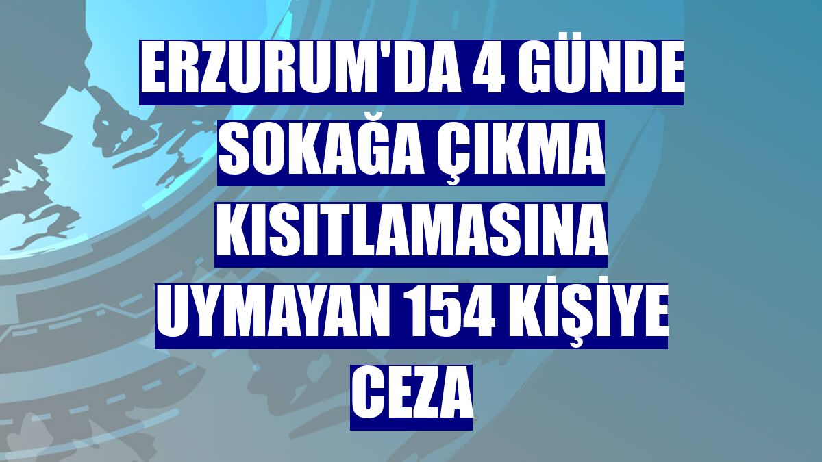 Erzurum'da 4 günde sokağa çıkma kısıtlamasına uymayan 154 kişiye ceza