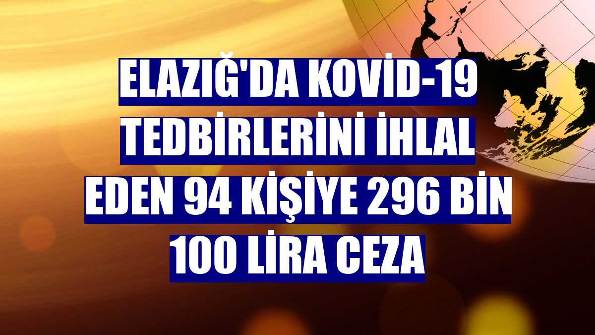 Elazığ'da Kovid-19 tedbirlerini ihlal eden 94 kişiye 296 bin 100 lira ceza