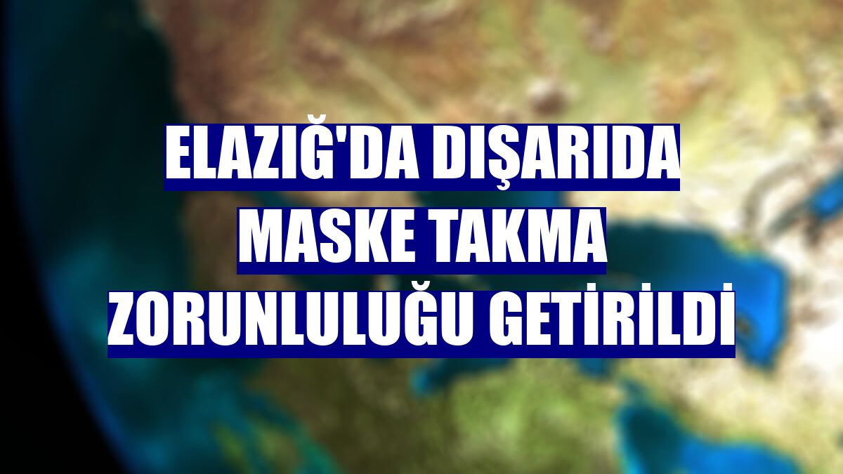 Elazığ'da dışarıda maske takma zorunluluğu getirildi