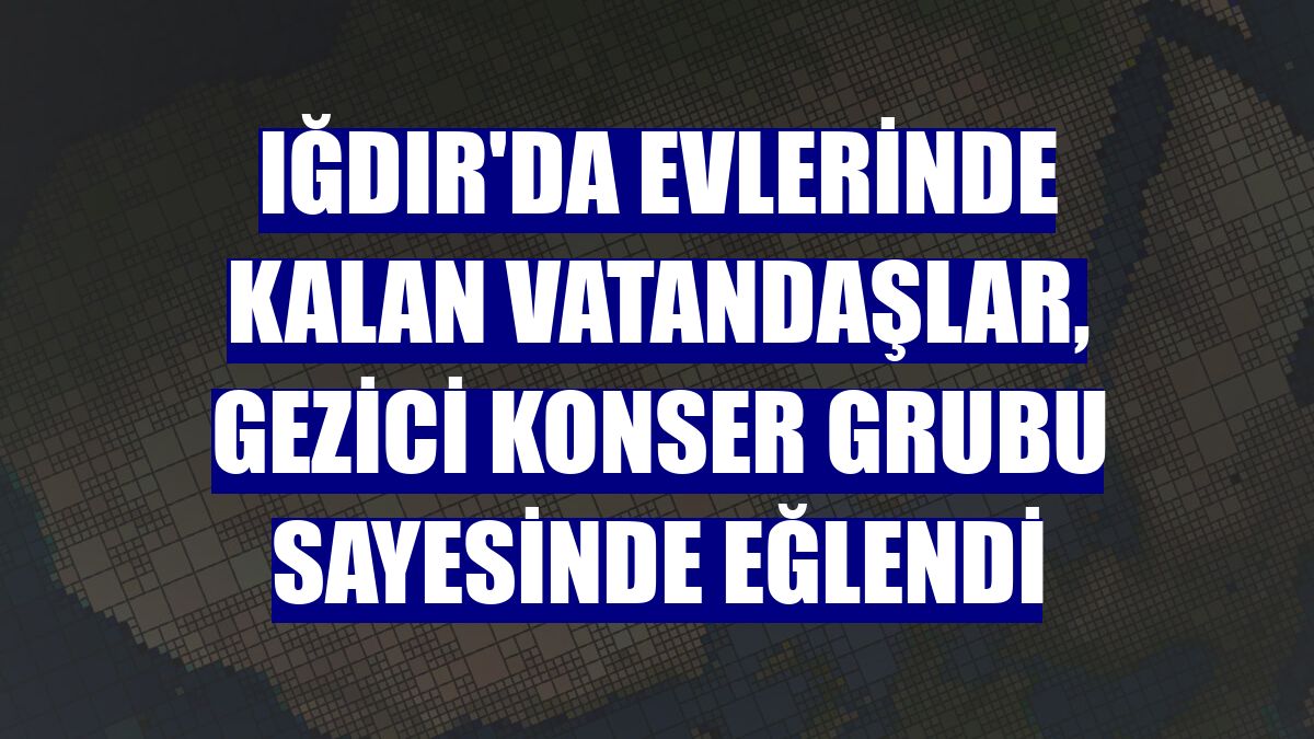 Iğdır'da evlerinde kalan vatandaşlar, gezici konser grubu sayesinde eğlendi