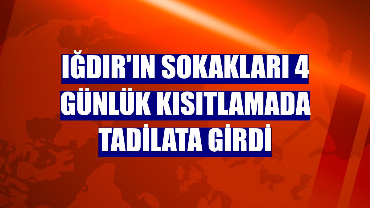 Iğdır'ın sokakları 4 günlük kısıtlamada tadilata girdi