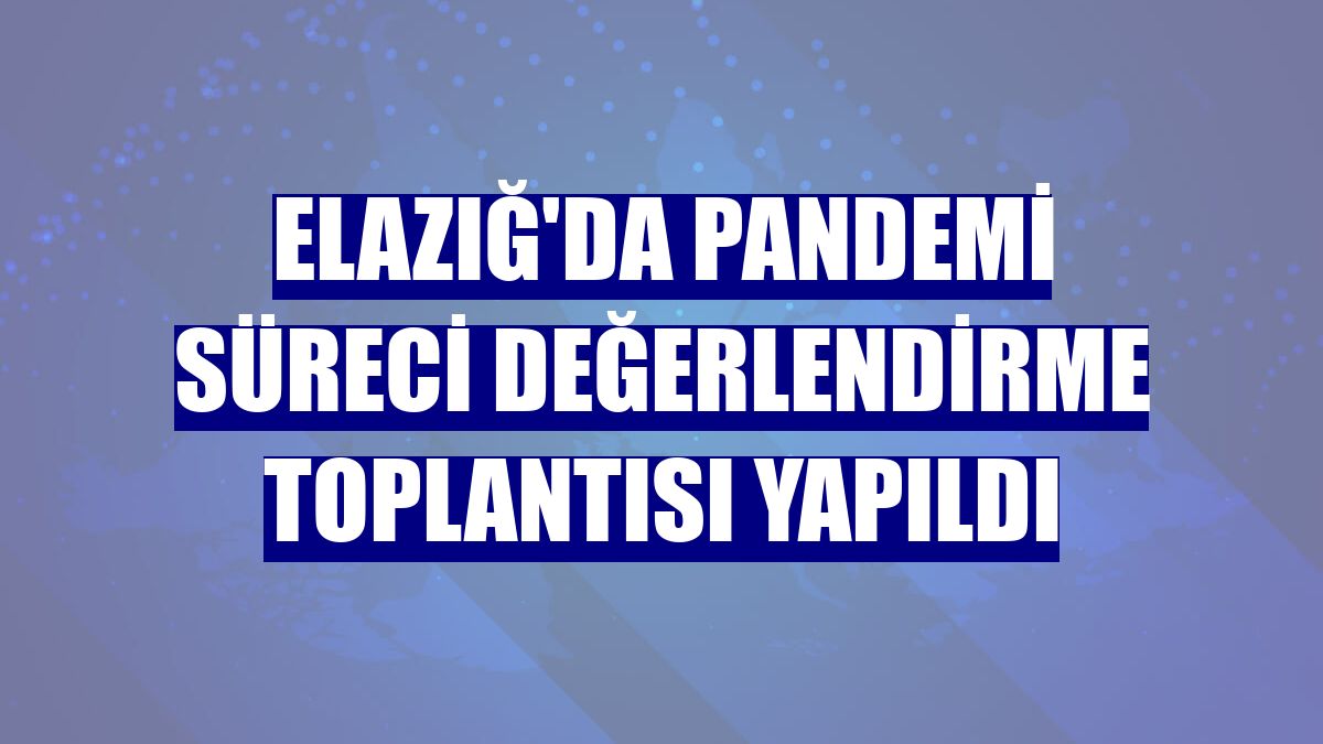 Elazığ'da pandemi süreci değerlendirme toplantısı yapıldı
