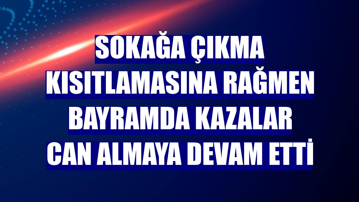 Sokağa çıkma kısıtlamasına rağmen bayramda kazalar can almaya devam etti