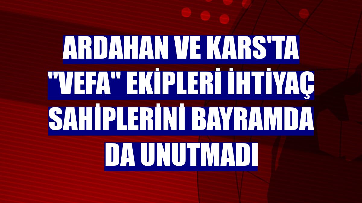 Ardahan ve Kars'ta "Vefa" ekipleri ihtiyaç sahiplerini bayramda da unutmadı