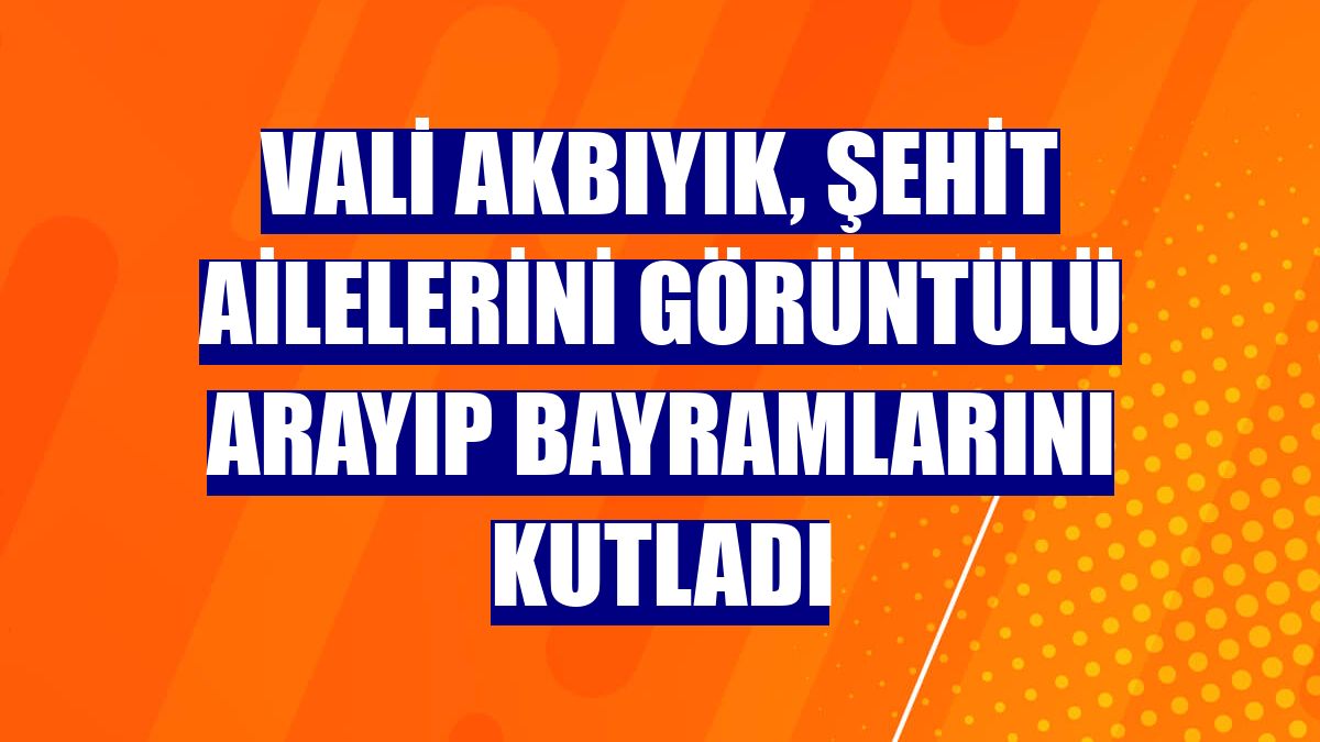 Vali Akbıyık, şehit ailelerini görüntülü arayıp bayramlarını kutladı