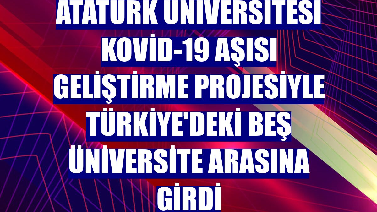 Atatürk Üniversitesi Kovid-19 aşısı geliştirme projesiyle Türkiye'deki beş üniversite arasına girdi