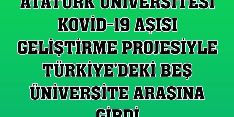 Atatürk Üniversitesi Kovid-19 aşısı geliştirme projesiyle Türkiye'deki beş üniversite arasına girdi