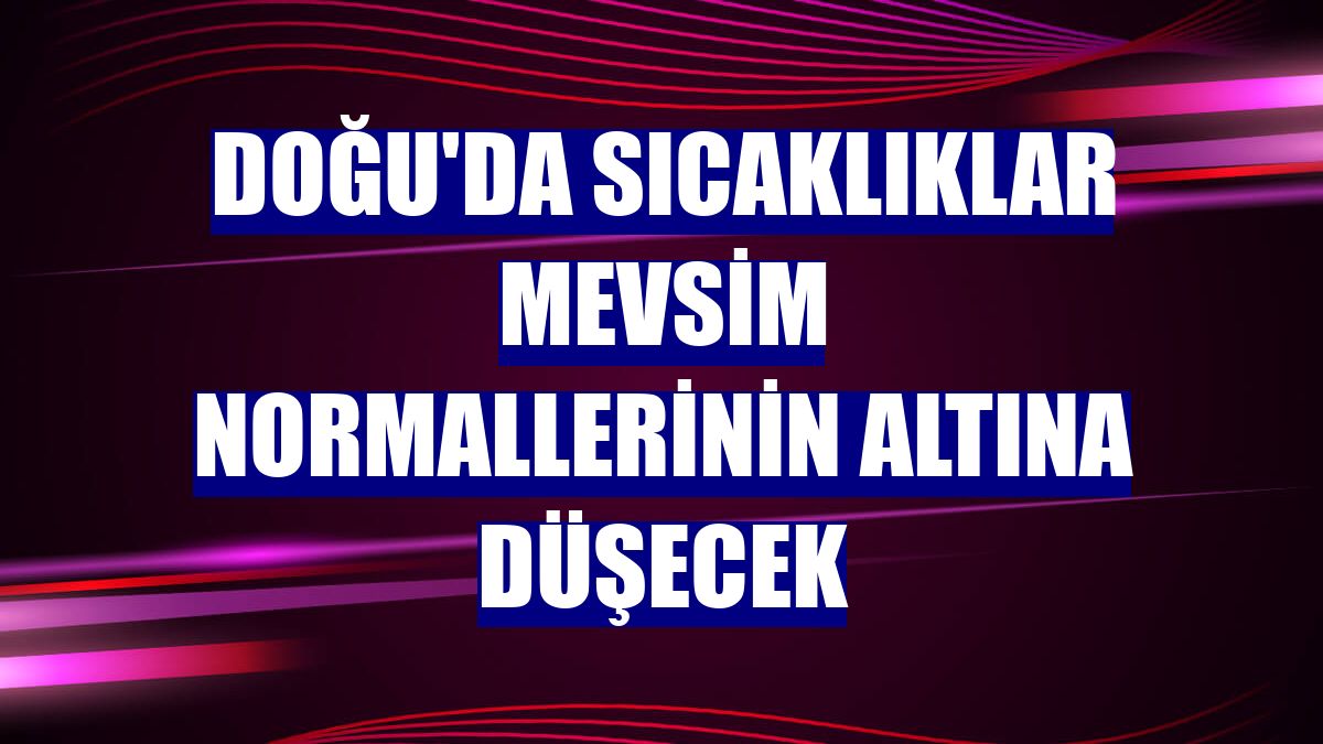 Doğu'da sıcaklıklar mevsim normallerinin altına düşecek