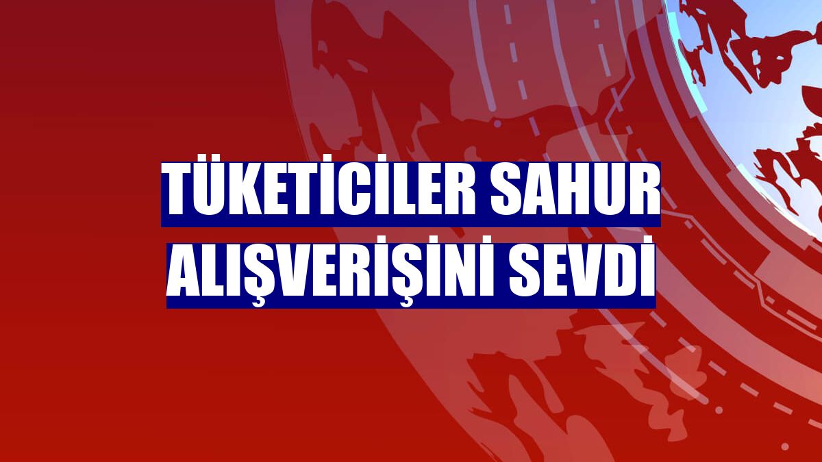 Tüketiciler sahur alışverişini sevdi