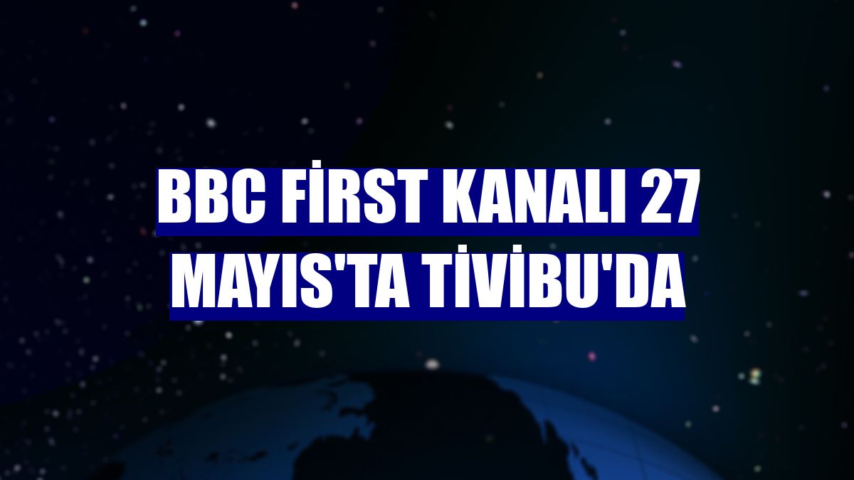 BBC First kanalı 27 Mayıs'ta Tivibu'da