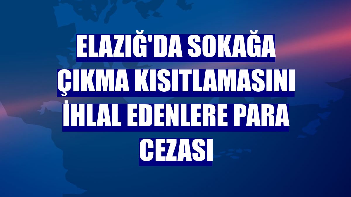 Elazığ'da sokağa çıkma kısıtlamasını ihlal edenlere para cezası