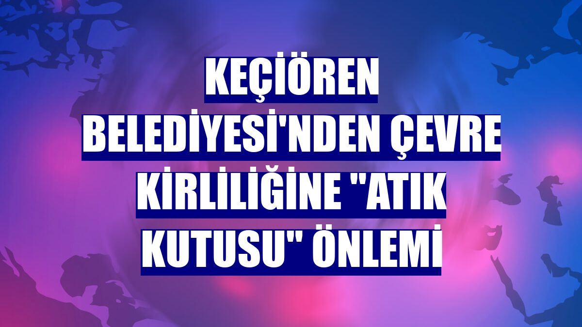 Keçiören Belediyesi'nden çevre kirliliğine "atık kutusu" önlemi