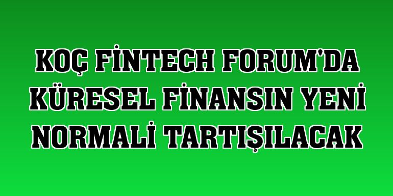 Koç Fintech Forum'da küresel finansın yeni normali tartışılacak