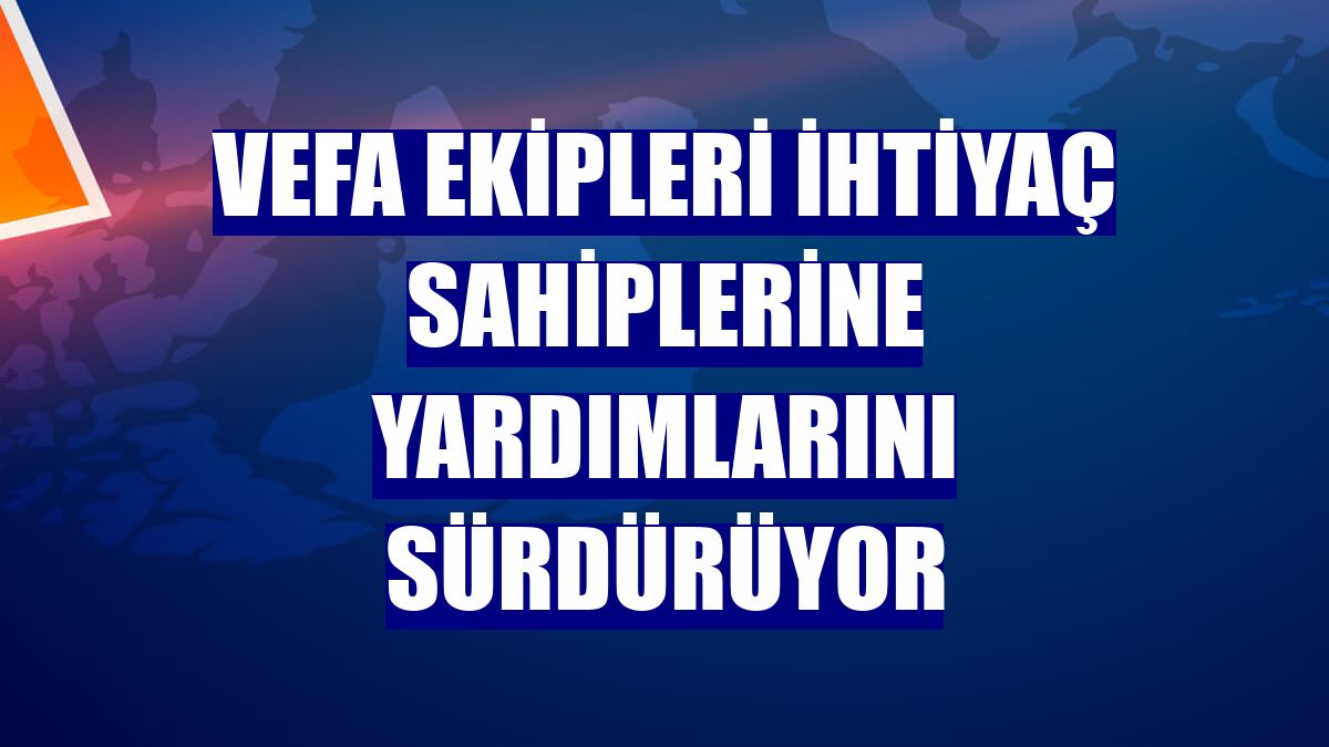 Vefa ekipleri ihtiyaç sahiplerine yardımlarını sürdürüyor