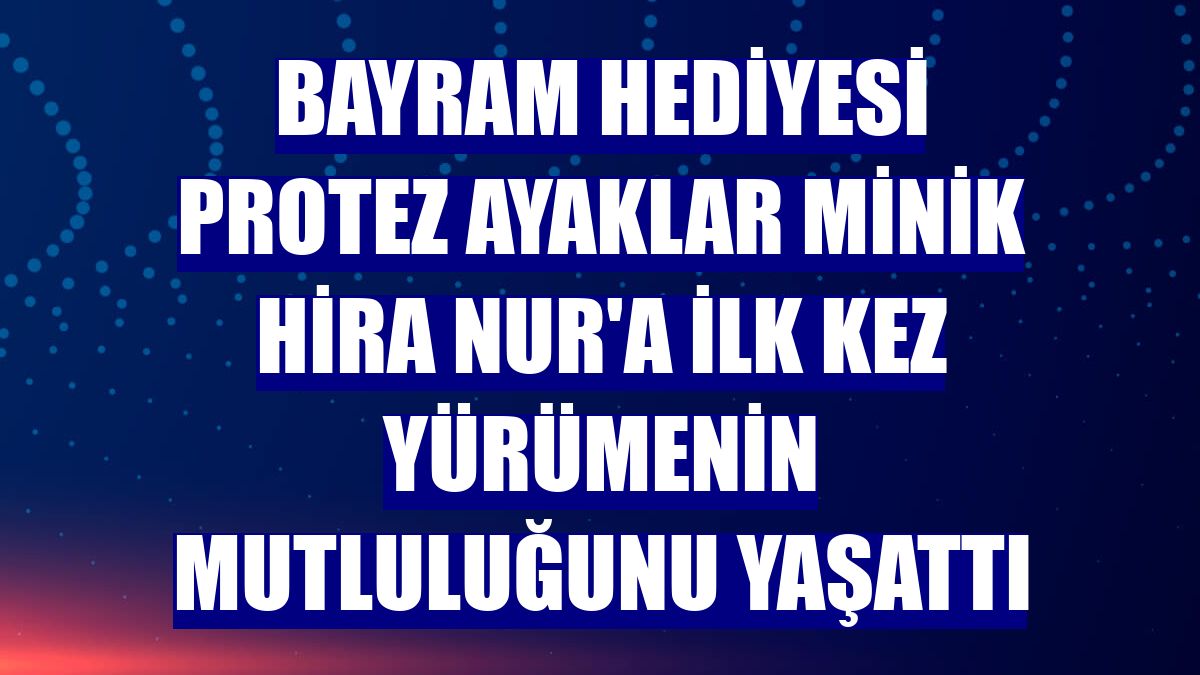 Bayram hediyesi protez ayaklar minik Hira Nur'a ilk kez yürümenin mutluluğunu yaşattı
