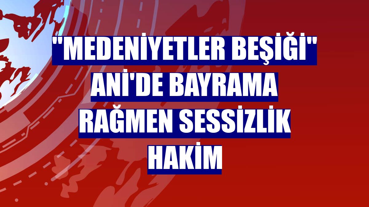 "Medeniyetler Beşiği" Ani'de bayrama rağmen sessizlik hakim