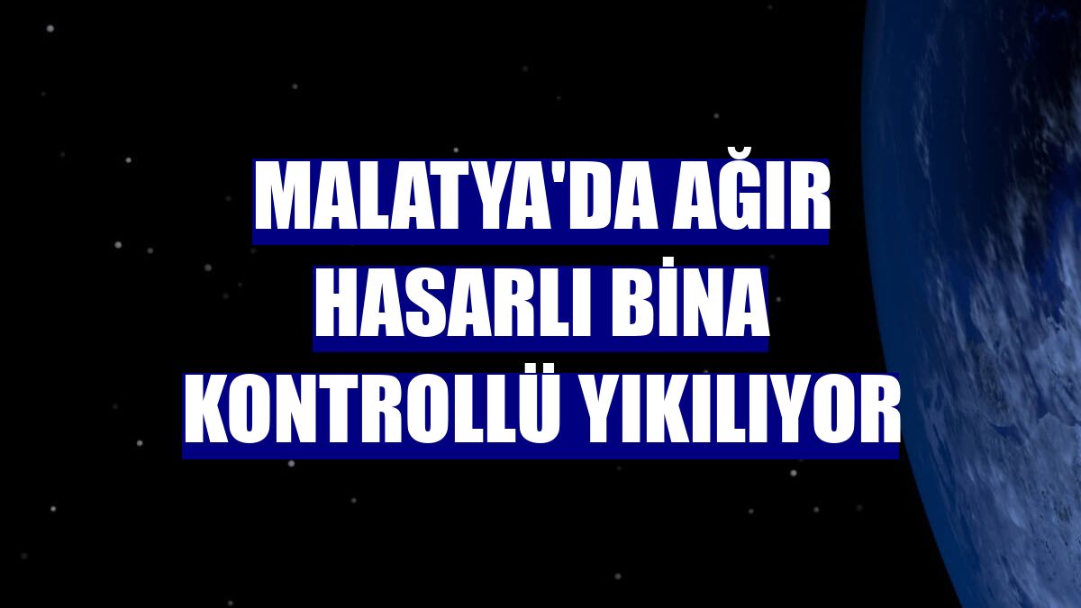 Malatya'da ağır hasarlı bina kontrollü yıkılıyor