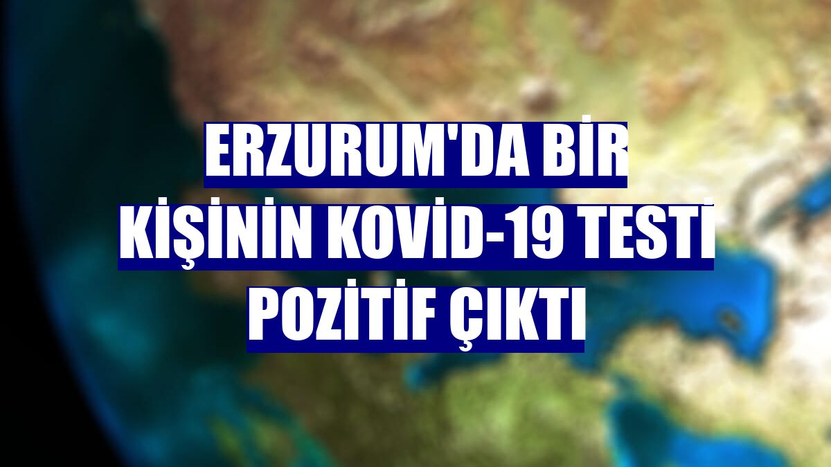 Erzurum'da bir kişinin Kovid-19 testi pozitif çıktı