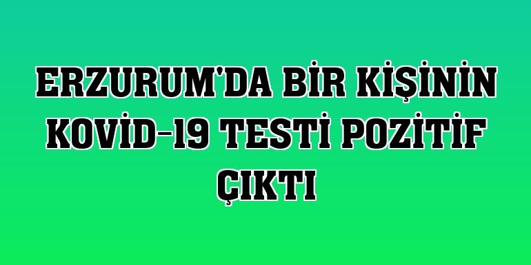 Erzurum'da bir kişinin Kovid-19 testi pozitif çıktı