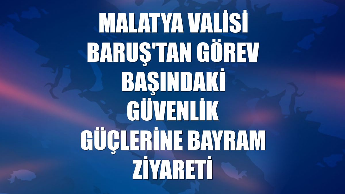 Malatya Valisi Baruş'tan görev başındaki güvenlik güçlerine bayram ziyareti
