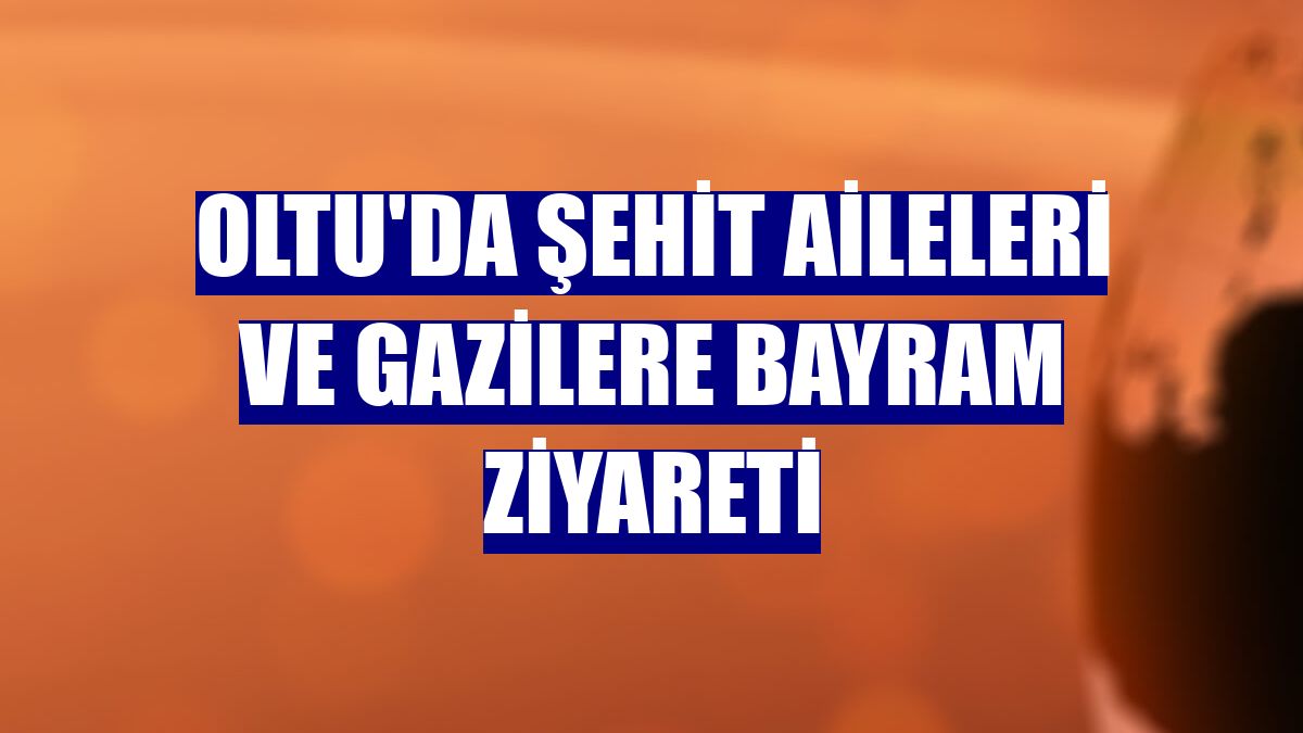 Oltu'da şehit aileleri ve gazilere bayram ziyareti