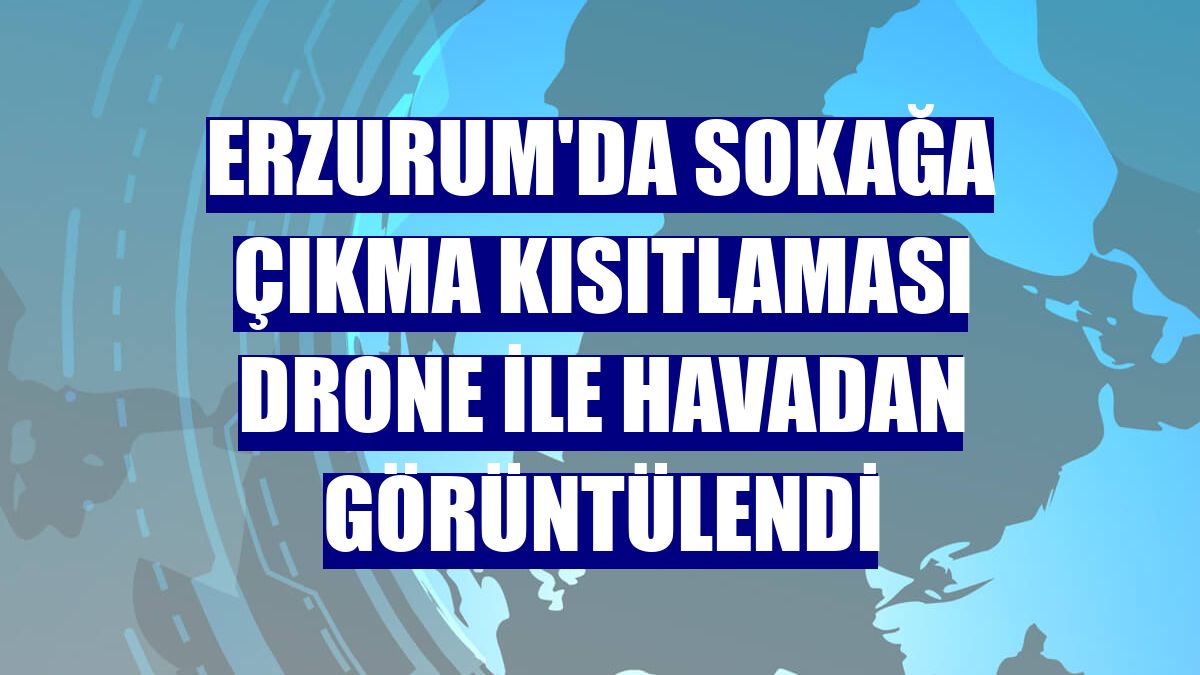 Erzurum'da sokağa çıkma kısıtlaması drone ile havadan görüntülendi