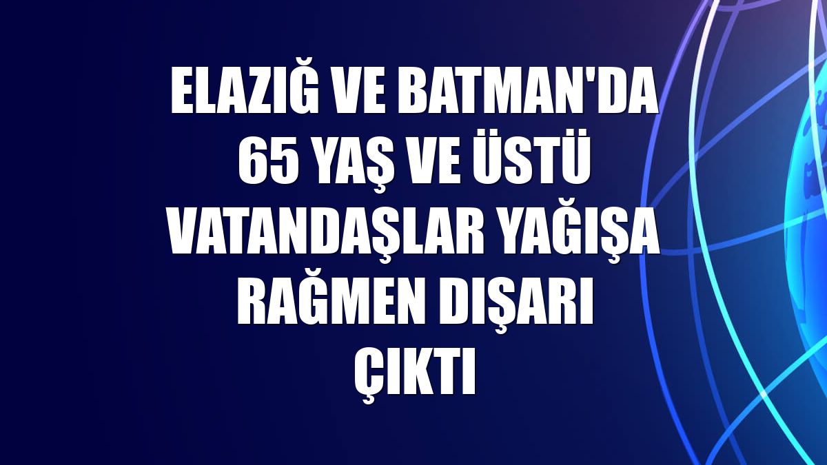 Elazığ ve Batman'da 65 yaş ve üstü vatandaşlar yağışa rağmen dışarı çıktı