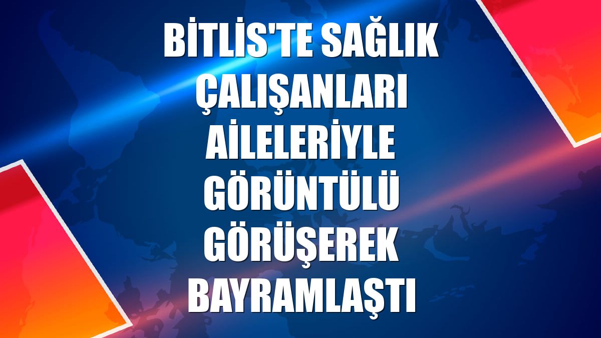 Bitlis'te sağlık çalışanları aileleriyle görüntülü görüşerek bayramlaştı