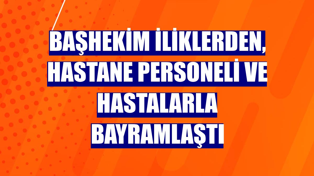 Başhekim İliklerden, hastane personeli ve hastalarla bayramlaştı