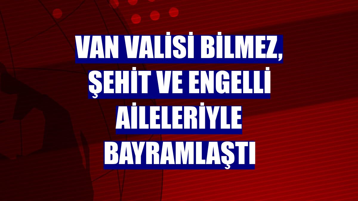 Van Valisi Bilmez, şehit ve engelli aileleriyle bayramlaştı