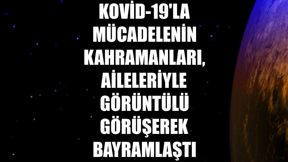 Kovid-19'la mücadelenin kahramanları, aileleriyle görüntülü görüşerek bayramlaştı
