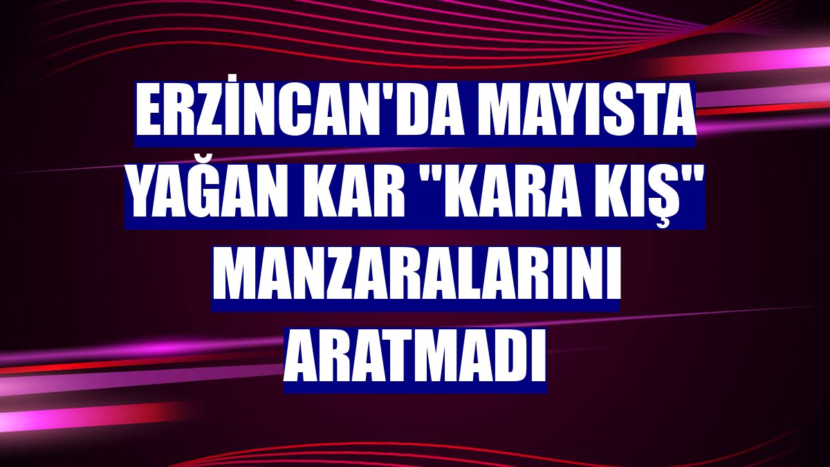Erzincan'da mayısta yağan kar "kara kış" manzaralarını aratmadı