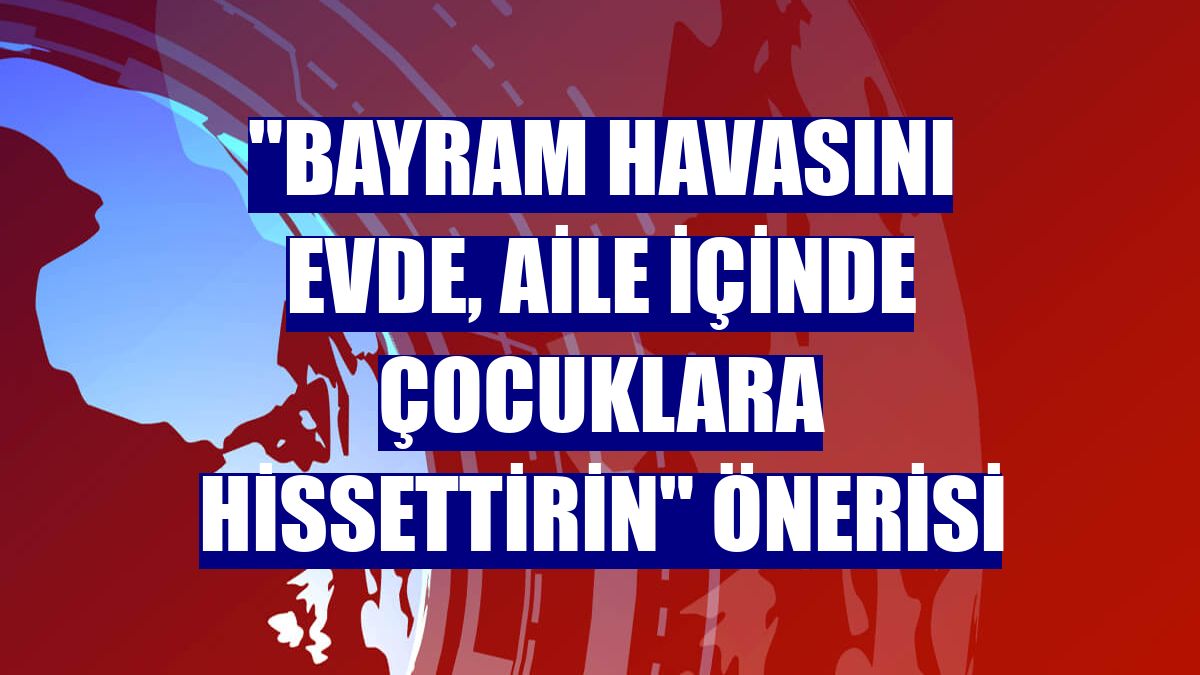 "Bayram havasını evde, aile içinde çocuklara hissettirin" önerisi