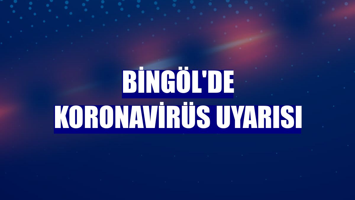 Bingöl'de koronavirüs uyarısı