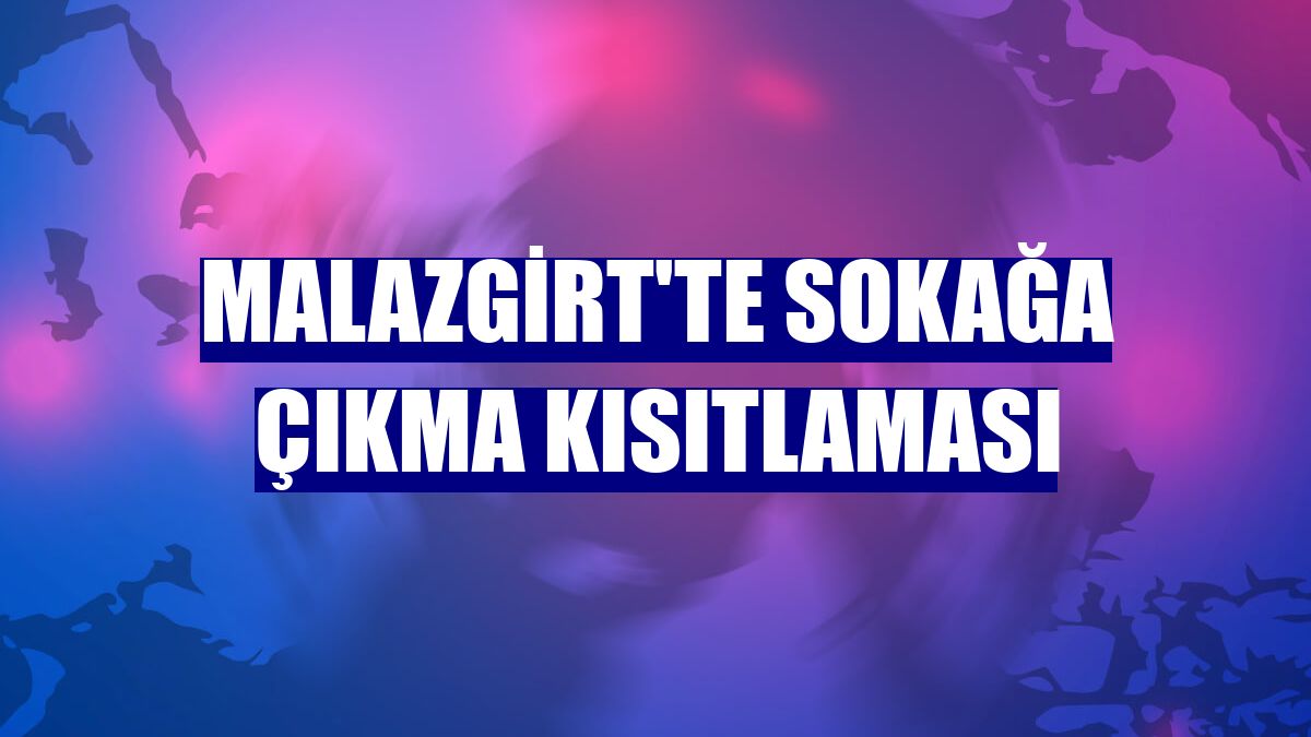 Malazgirt'te sokağa çıkma kısıtlaması