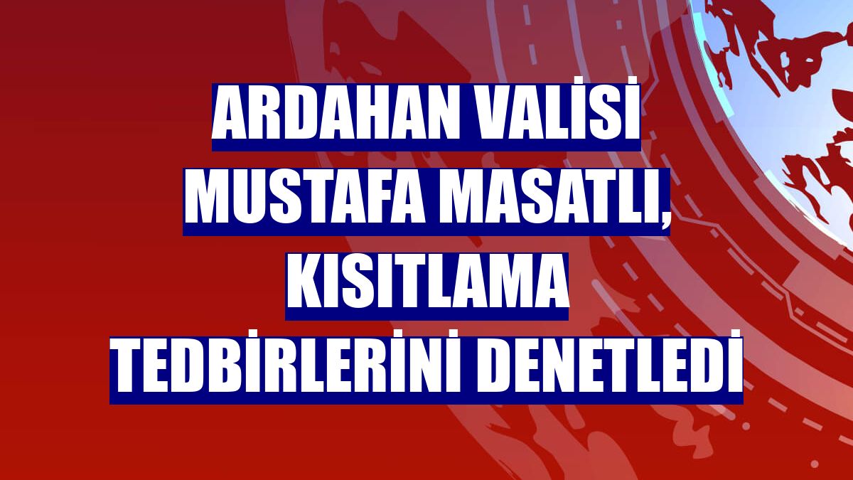 Ardahan Valisi Mustafa Masatlı, kısıtlama tedbirlerini denetledi