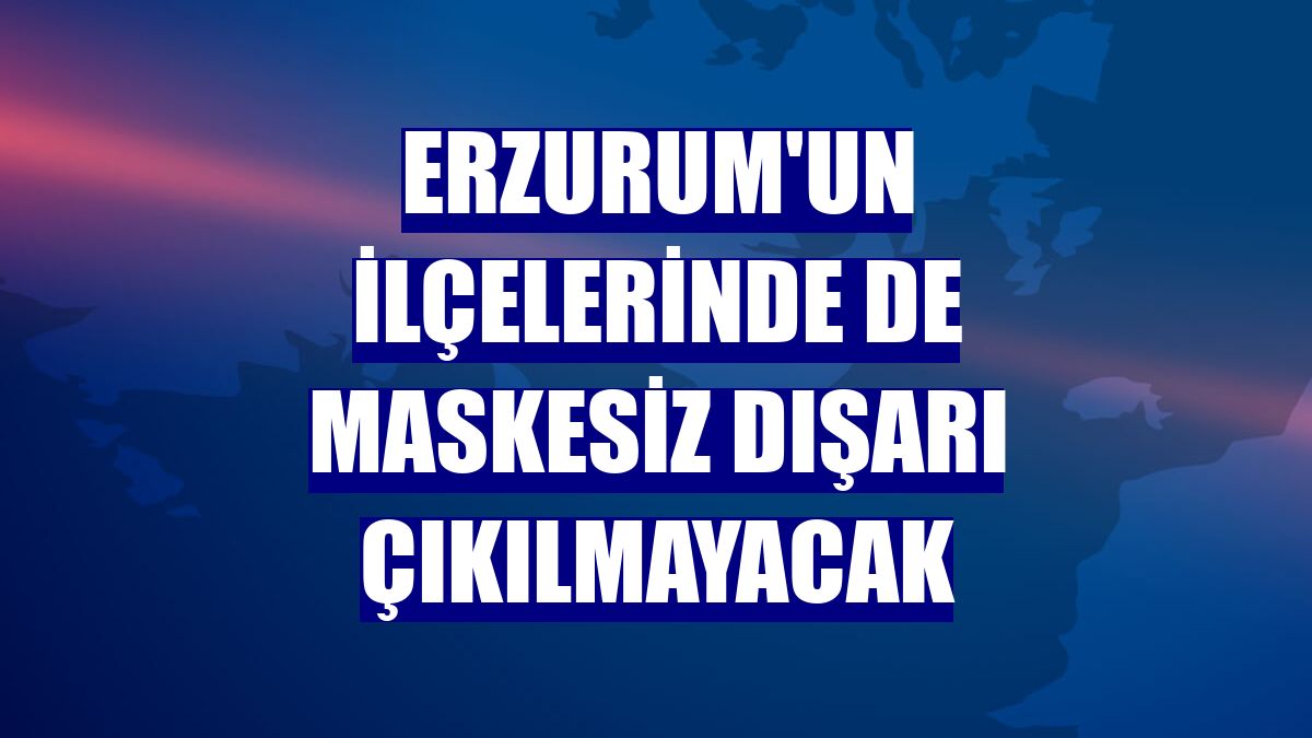Erzurum'un ilçelerinde de maskesiz dışarı çıkılmayacak