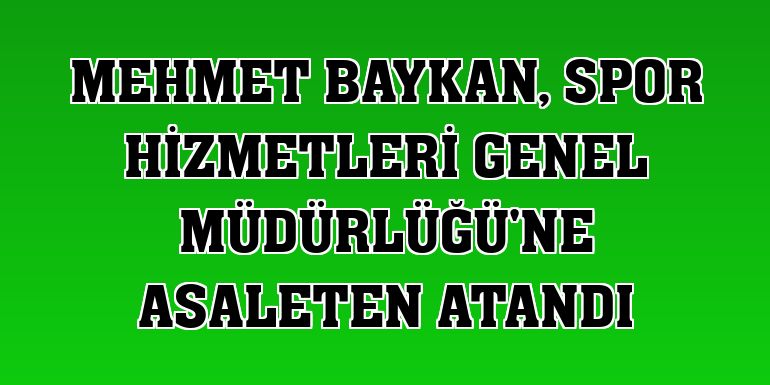 Mehmet Baykan, Spor Hizmetleri Genel Müdürlüğü'ne asaleten atandı