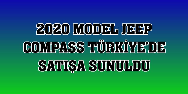 2020 model Jeep Compass Türkiye'de satışa sunuldu