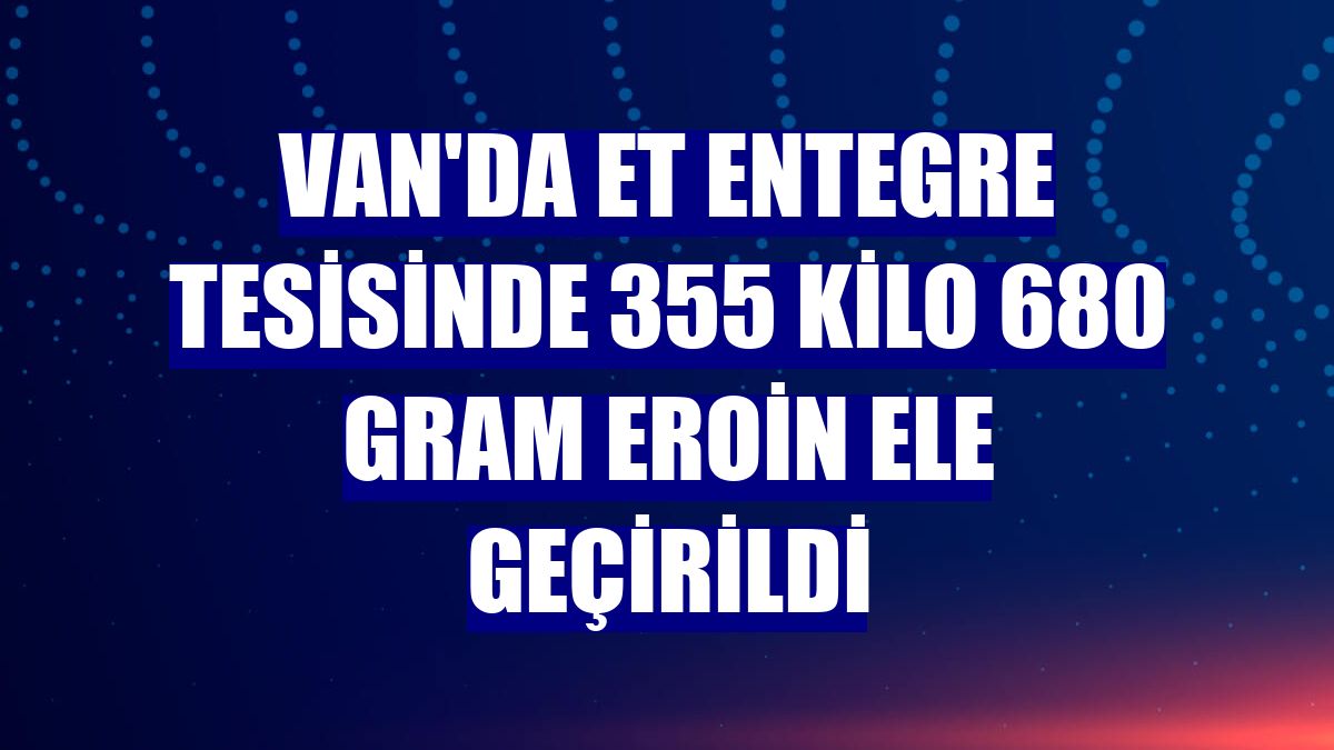 Van'da et entegre tesisinde 355 kilo 680 gram eroin ele geçirildi