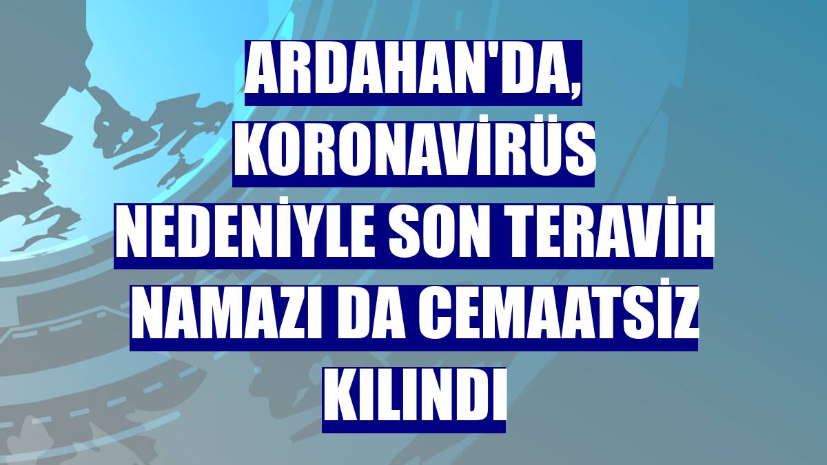 Ardahan'da, koronavirüs nedeniyle son teravih namazı da cemaatsiz kılındı