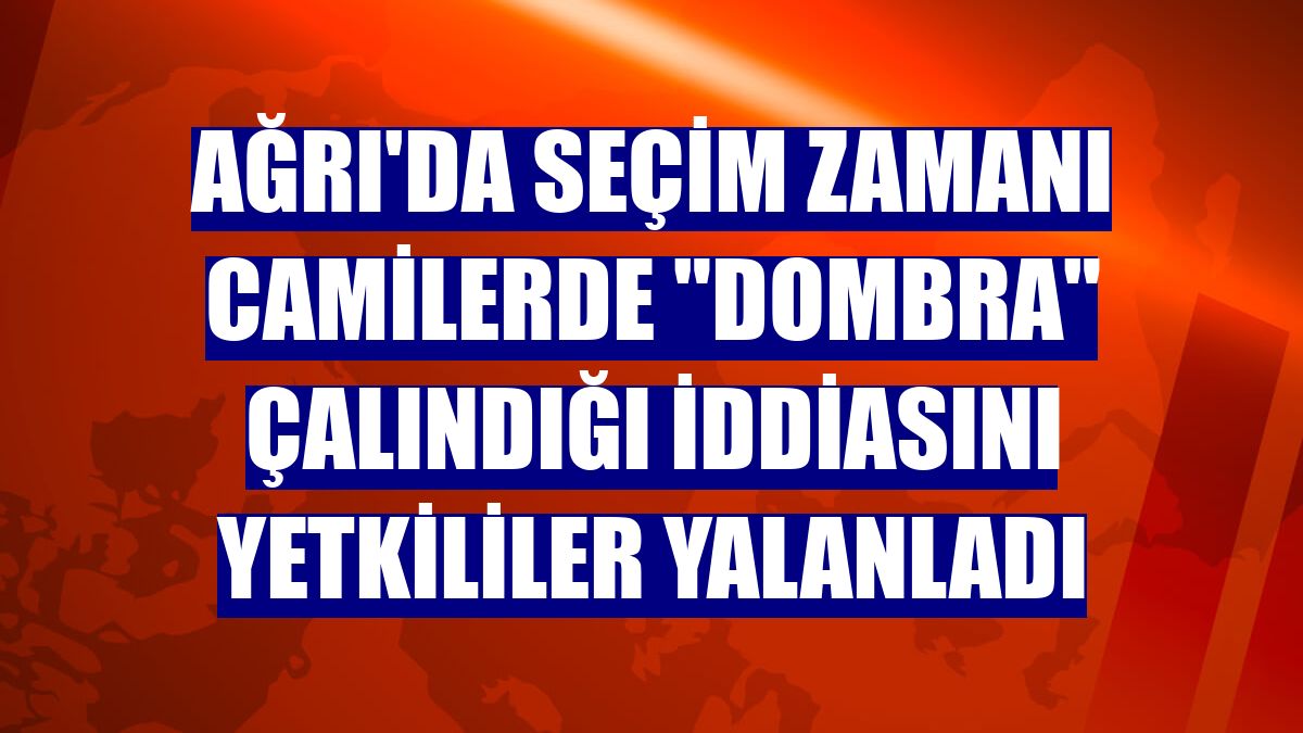 Ağrı'da seçim zamanı camilerde "dombra" çalındığı iddiasını yetkililer yalanladı