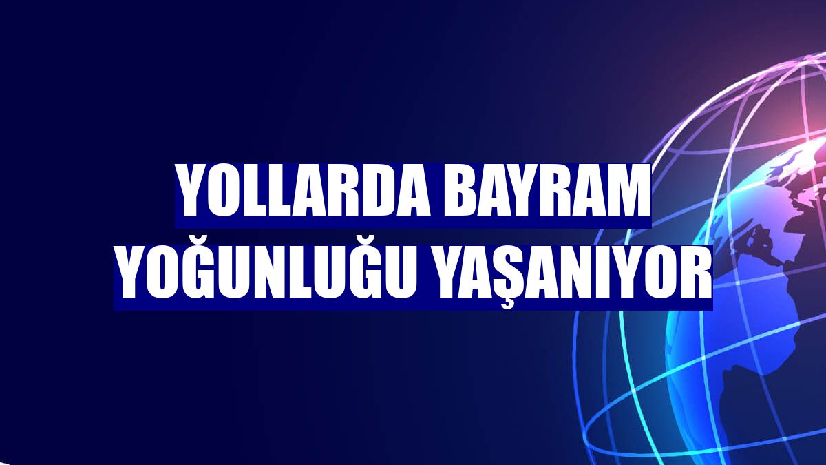 Yollarda bayram yoğunluğu yaşanıyor