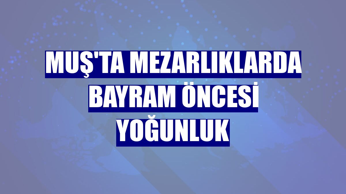 Muş'ta mezarlıklarda bayram öncesi yoğunluk