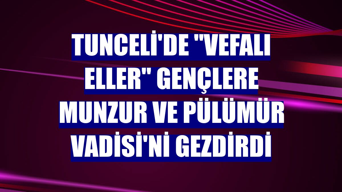 Tunceli'de "Vefalı eller" gençlere Munzur ve Pülümür Vadisi'ni gezdirdi