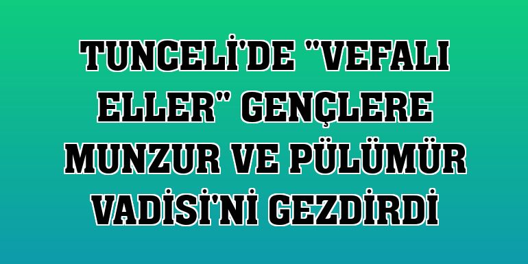 Tunceli'de 'Vefalı eller' gençlere Munzur ve Pülümür Vadisi'ni gezdirdi