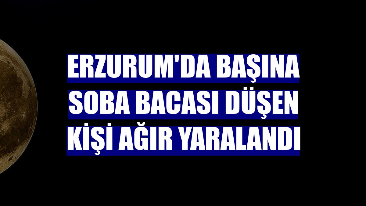 Erzurum'da başına soba bacası düşen kişi ağır yaralandı