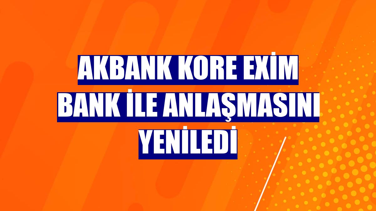 Akbank Kore Exim Bank ile anlaşmasını yeniledi