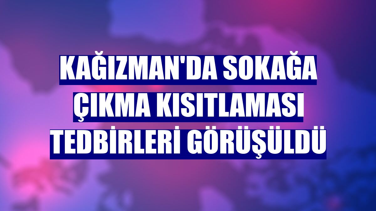 Kağızman'da sokağa çıkma kısıtlaması tedbirleri görüşüldü