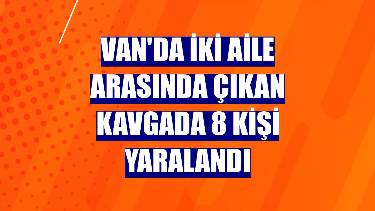 Van'da iki aile arasında çıkan kavgada 8 kişi yaralandı